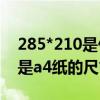 285*210是什么纸（210 285是什么尺寸 也是a4纸的尺寸吗）