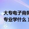 大专电子商务专业学什么课程（大专电子商务专业学什么）