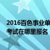 2016百色事业单位考试在哪里报名呢（2016百色事业单位考试在哪里报名）