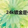 24k镀金是什么意思（镀金是什么意思）