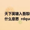 天下英雄入吾彀中矣出处（ldquo 天下英雄 入吾彀中矣是什么意思  rdquo 唐太宗为什么这）