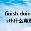 finish doing sth finish sth（finish doing sth什么意思）