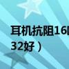 耳机抗阻16欧好还是32（耳机阻抗16好还是32好）