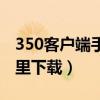 350客户端手机版下载官方（350客户端在哪里下载）