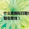 什么是国际日期变更线?时区是如何划分的?（什么是国际日期变更线）