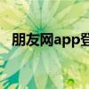 朋友网app登录不了（朋友网怎么打不开）