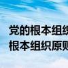 党的根本组织原则和领导制度是什么（是党的根本组织原则）