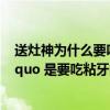 送灶神为什么要吃粘牙的食物（中国民间 ldquo 送灶神 rdquo 是要吃粘牙的甜食是因为什么）