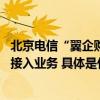 北京电信“翼企购”门户上线 助力政企客户便捷办理互联网接入业务 具体是什么情况?