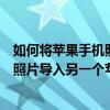 如何将苹果手机照片导入另一台苹果手机（如何把苹果手机照片导入另一个苹果手机）