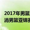 2017年男篮亚洲杯预选赛（2017年为什么取消男篮亚锦赛）