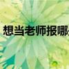 想当老师报哪些专业（想当老师报什么专业）