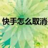 快手怎么取消关注好友（快手怎么取消关注）