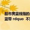 股市黄蓝线指的是什么（我看到一个炒股软件叫 ldquo 黄蓝带 rdquo  不知道是不是骗人的）