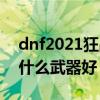 dnf2021狂战士用什么武器（DNF狂战士用什么武器好 要理由）