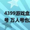 4399游戏盒万人号大全（谁有4399好一点的号 万人号也没关系）