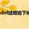 dnf结婚地下城在哪（dnf结婚地下城怎么进）