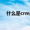 什么是crm最关键的内容（什么是crm）