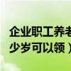 企业职工养老保险多少岁可以领（养老保险多少岁可以领）