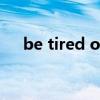 be tired of doing sth（be tired of）