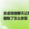 安卓微信聊天记录删除了怎么恢复微信（安卓微信聊天记录删除了怎么恢复）