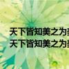 天下皆知美之为美斯恶已皆知善之为善斯不善已有无相生（天下皆知美之为美斯恶已皆知善之为善斯不善已）