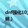 dnf强化10上11会碎吗（dnf强化10上11会碎）