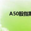 A50股指期货交割日（a50股指期货）