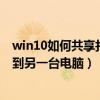 win10如何共享打印机给其它电脑（win10怎样共享打印机到另一台电脑）