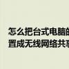 怎么把台式电脑的网络无线共享给手机（怎样把台式电脑设置成无线网络共享给手机使用）