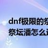 dnf极限的祭坛第六关潘怎么打（dnf极限的祭坛潘怎么过）