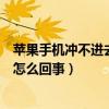 苹果手机冲不进去电怎么回事手机（苹果手机冲不进去电是怎么回事）