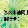 怎么申请网上办银行卡（如何到网上申请办理银行卡）