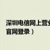 深圳电信网上营业厅电话号码是多少（深圳电信网上营业厅官网登录）