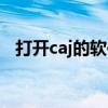 打开caj的软件（打开caj文件用什么软件）