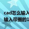 cad怎么输入带圈的数字符号（如何在CAD中输入带圈的11）