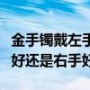 金手镯戴左手右有讲究吗（金手镯应该戴左手好还是右手好）