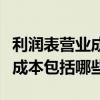 利润表营业成本包括哪些费用（利润表的营业成本包括哪些）