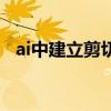 ai中建立剪切蒙版（ai剪切蒙版怎么建立）