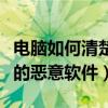 电脑如何清楚恶意软件（如何高效清除电脑里的恶意软件）