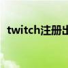 twitch注册出现错误怎么办（twitch注册）