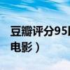 豆瓣评分95以上的电影（豆瓣评分9 5以上的电影）