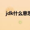 jdk什么意思网络用语（jdk是什么意思）