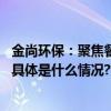 金尚环保：聚焦餐厨垃圾资源化利用加速打造全新增长引擎 具体是什么情况?