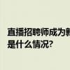 直播招聘师成为新工种数十万直播带岗主播将有新身份 具体是什么情况?