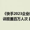 《快手2023企业社会责任报告》发布“幸福大讲堂”技能培训覆盖百万人次 具体是什么情况?