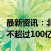 最新资讯：北汽蓝谷：子公司拟公开挂牌增资不超过100亿元