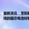 最新资讯：圣阳股份：公司技术研发团队开展了多种技术路线的固态电池材料研究及验证工作