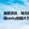 最新资讯：明月镜片：公司目前在线上旗舰店售卖的智能眼镜sasky的镜片为明月生产