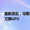 最新资讯：马斯克：史上最强AI训练集群上线 将再增加10万颗GPU